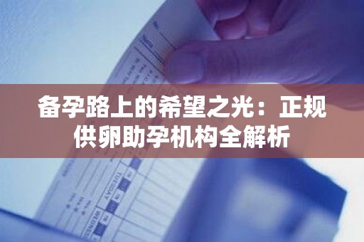 备孕路上的希望之光:正规供卵助孕机构全解析 备孕路上的希望之光:正规供卵助孕机构全解析