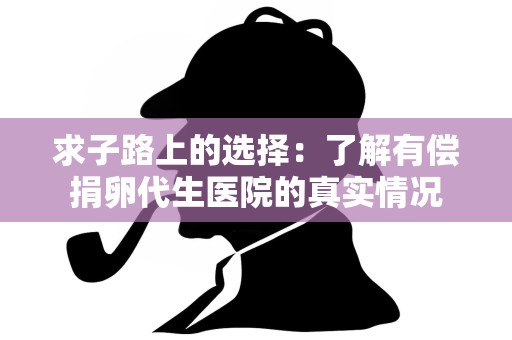 求子路上的选择:了解有偿捐卵代生医院的真实情况 求子路上的选择:了解有偿捐卵代生医院的真实情况